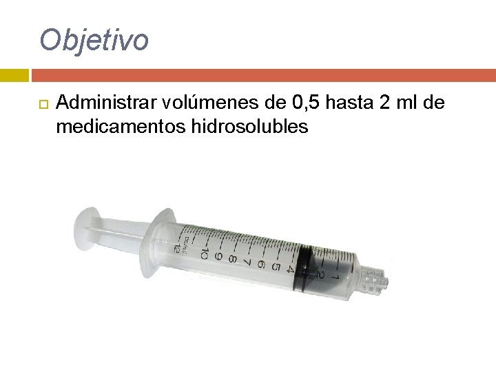 Objetivo Administrar volúmenes de 0, 5 hasta 2 ml de medicamentos hidrosolubles 