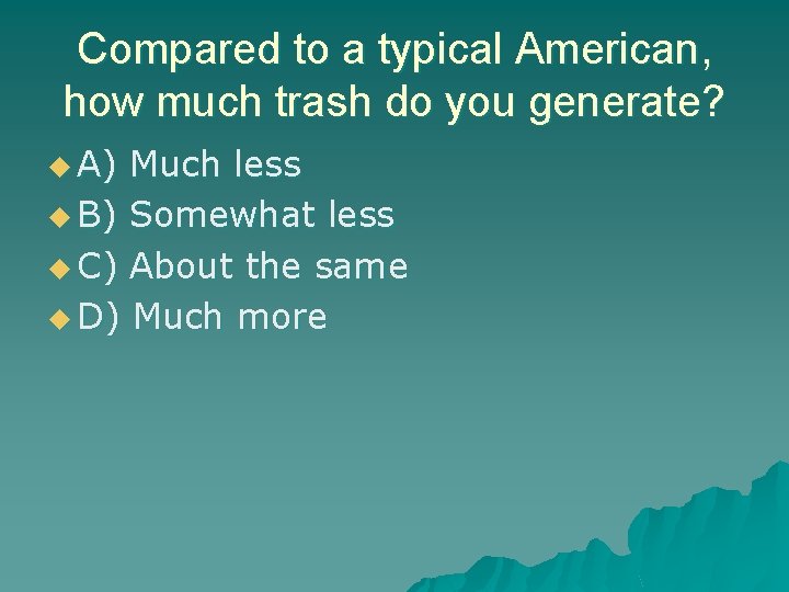 Compared to a typical American, how much trash do you generate? u A) Much