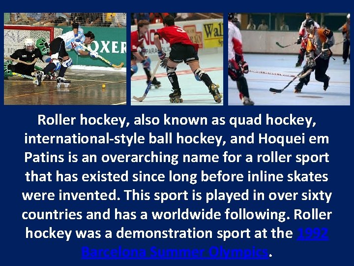 Roller hockey, also known as quad hockey, international-style ball hockey, and Hoquei em Patins