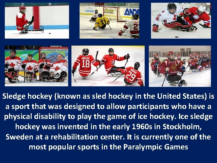 Sledge hockey (known as sled hockey in the United States) is a sport that