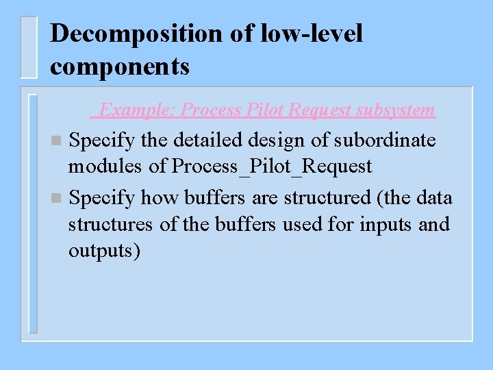 Decomposition of low-level components Example: Process Pilot Request subsystem Specify the detailed design of