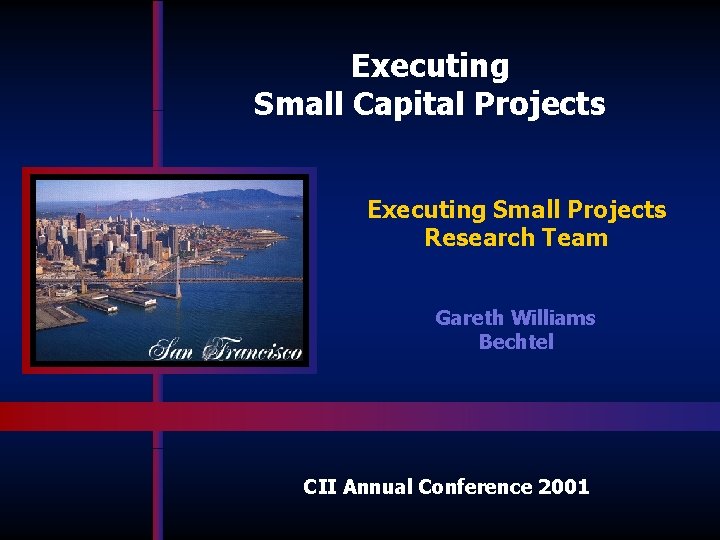 Executing Small Capital Projects Executing Small Projects Research Team Gareth Williams Bechtel CII Annual