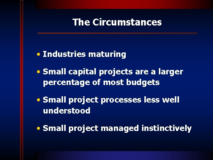 The Circumstances • Industries maturing • Small capital projects are a larger percentage of
