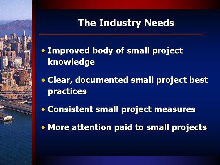 The Industry Needs • Improved body of small project knowledge • Clear, documented small