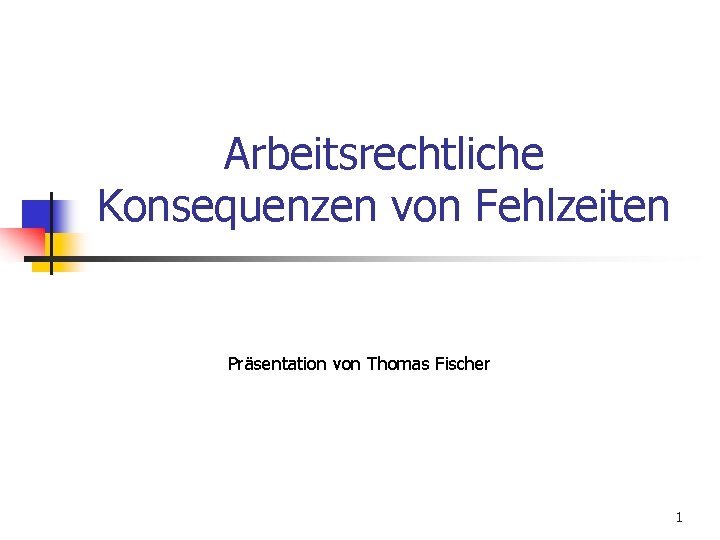 Arbeitsrechtliche Konsequenzen von Fehlzeiten Präsentation von Thomas Fischer 1 