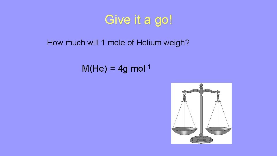 Give it a go! How much will 1 mole of Helium weigh? M(He) =