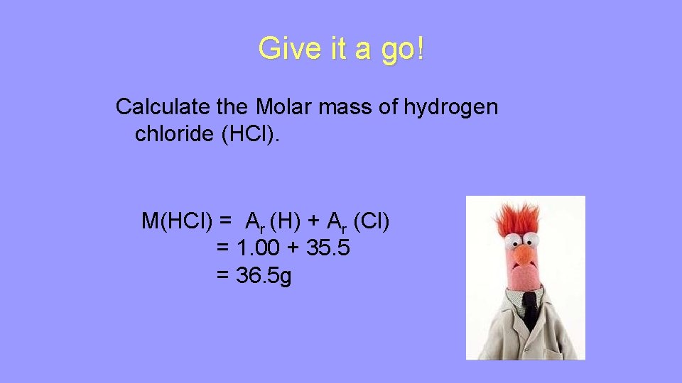 Give it a go! Calculate the Molar mass of hydrogen chloride (HCl). M(HCl) =