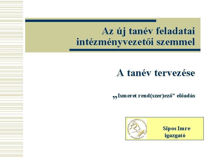 Az új tanév feladatai intézményvezetői szemmel A tanév tervezése „Ismeret rend(szer)ező” előadás Sipos Imre