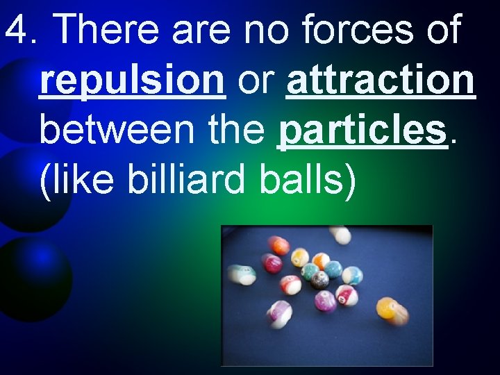 4. There are no forces of repulsion or attraction between the particles. (like billiard