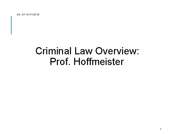 AS OF 4/ 17/2018 Criminal Law Overview: Prof. Hoffmeister 1 