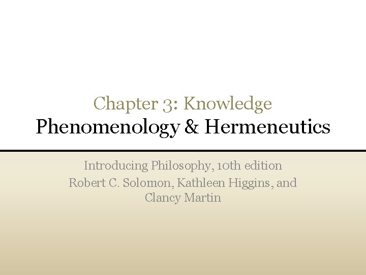 Chapter 3: Knowledge Phenomenology & Hermeneutics Introducing Philosophy, 10 th edition Robert C. Solomon,