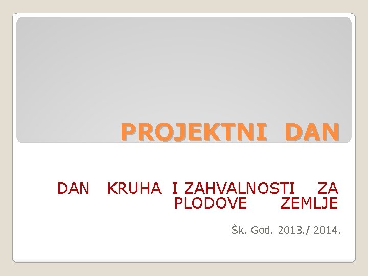 PROJEKTNI DAN KRUHA I ZAHVALNOSTI ZA PLODOVE ZEMLJE Šk. God. 2013. / 2014. 