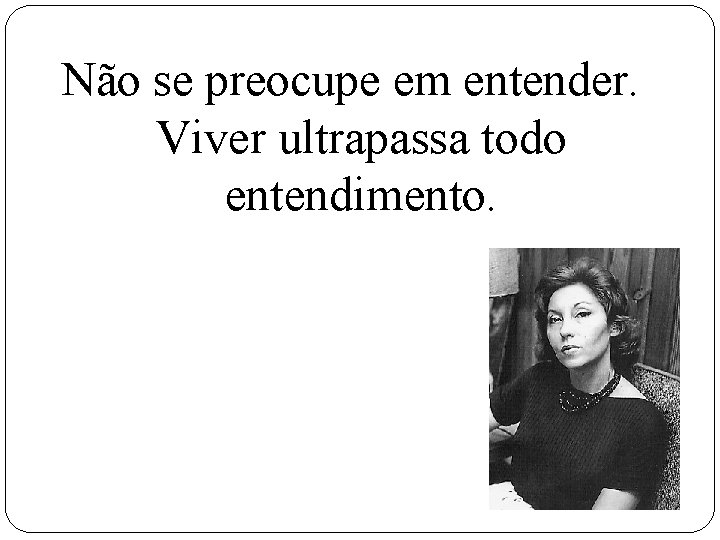 Não se preocupe em entender. Viver ultrapassa todo entendimento. 