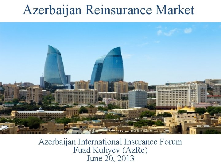 Azerbaijan Reinsurance Market Azerbaijan International Insurance Forum Fuad Kuliyev (Az. Re) June 20, 2013