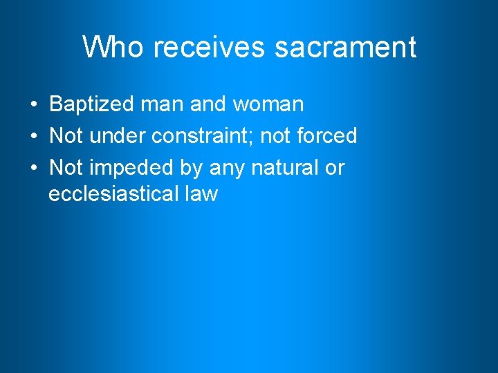 Who receives sacrament • Baptized man and woman • Not under constraint; not forced
