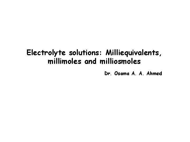 Electrolyte solutions: Milliequivalents, millimoles and milliosmoles Dr. Osama A. A. Ahmed 