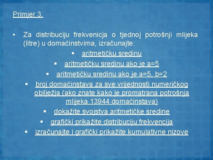 Primjer 3. • Za distribuciju frekvenicja o tjednoj potrošnji mlijeka (litre) u domaćinstvima, izračunajte: