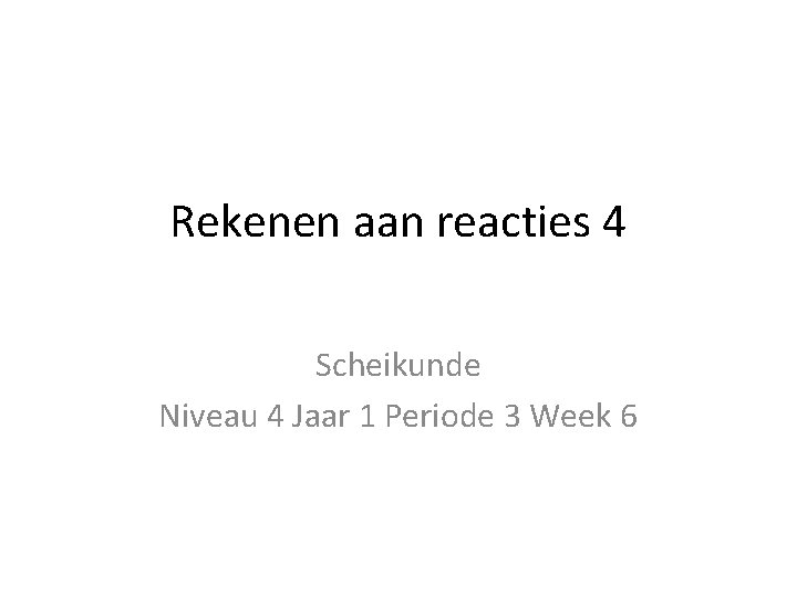 Rekenen aan reacties 4 Scheikunde Niveau 4 Jaar 1 Periode 3 Week 6 