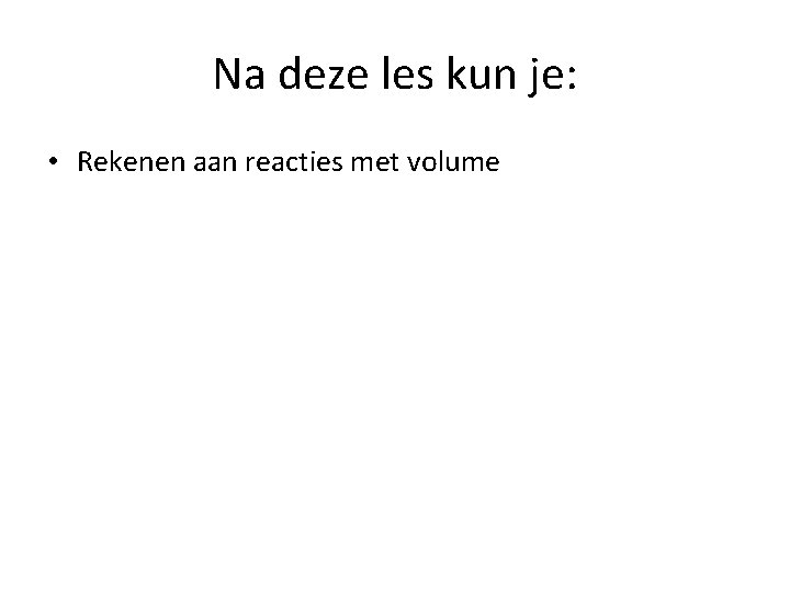 Na deze les kun je: • Rekenen aan reacties met volume 