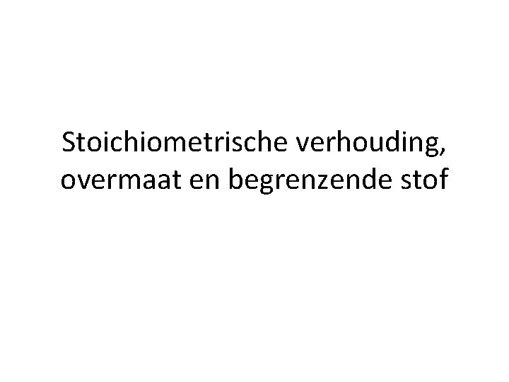 Stoichiometrische verhouding, overmaat en begrenzende stof 