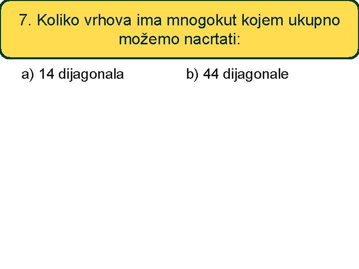 7. Koliko vrhova ima mnogokut kojem ukupno možemo nacrtati: a) 14 dijagonala b) 44