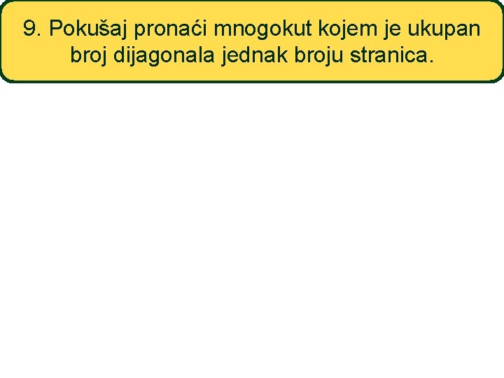 9. Pokušaj pronaći mnogokut kojem je ukupan broj dijagonala jednak broju stranica. 