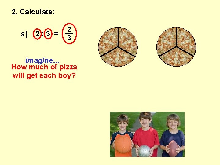 2. Calculate: a) 2: 3 = 2 __ 3 Imagine… How much of pizza