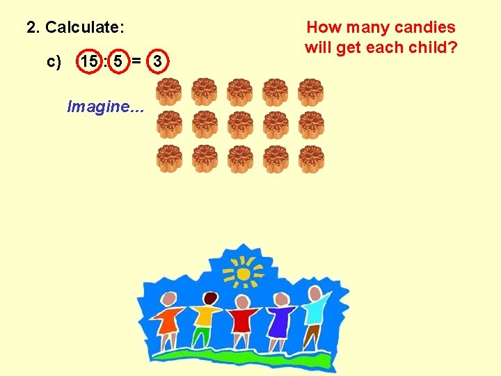 2. Calculate: c) 15 : 5 = 3 Imagine… How many candies will get