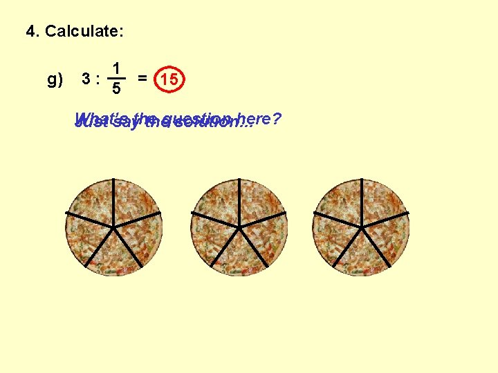 4. Calculate: g) 1 __ 3: = 15 5 What’s here? Just saythe thequestion