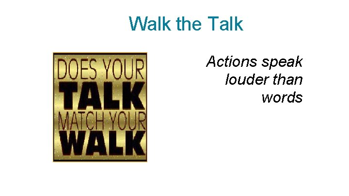 Walk the Talk Actions speak louder than words 