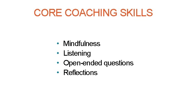 CORE COACHING SKILLS • • Mindfulness Listening Open-ended questions Reflections 