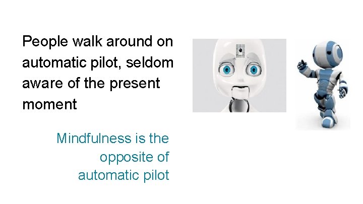 People walk around on automatic pilot, seldom aware of the present moment Mindfulness is