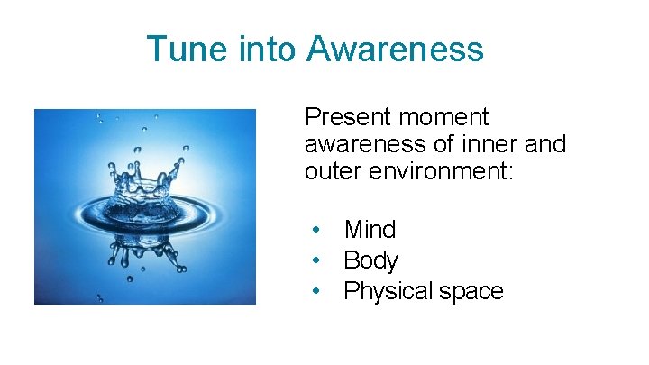 Tune into Awareness Present moment awareness of inner and outer environment: • Mind •