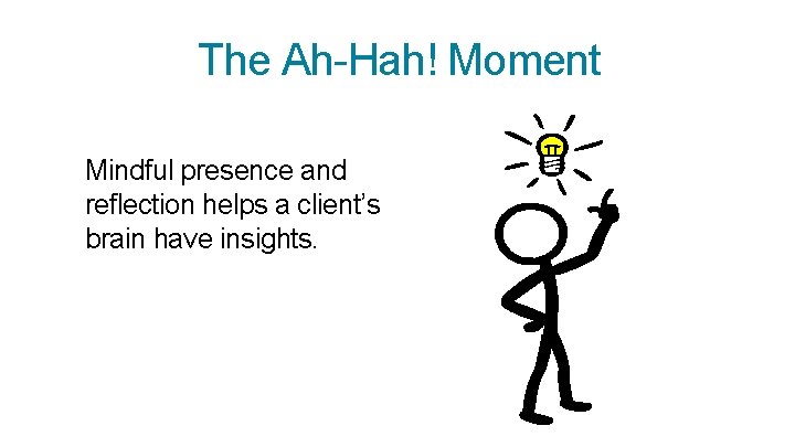 The Ah-Hah! Moment Mindful presence and reflection helps a client’s brain have insights. 