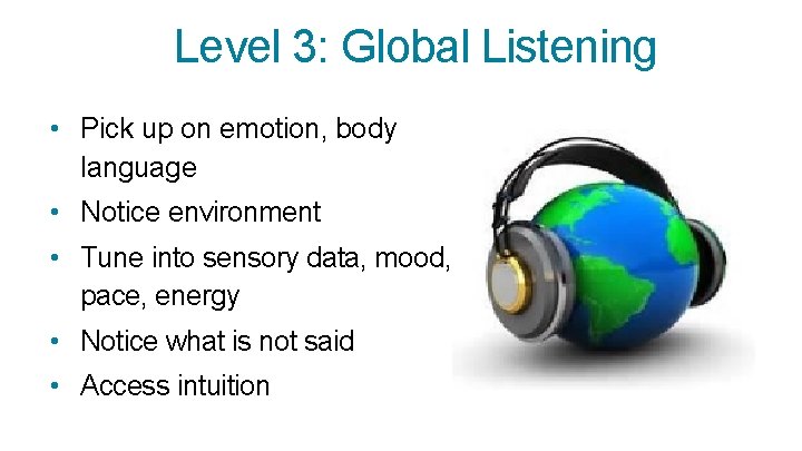 Level 3: Global Listening • Pick up on emotion, body language • Notice environment