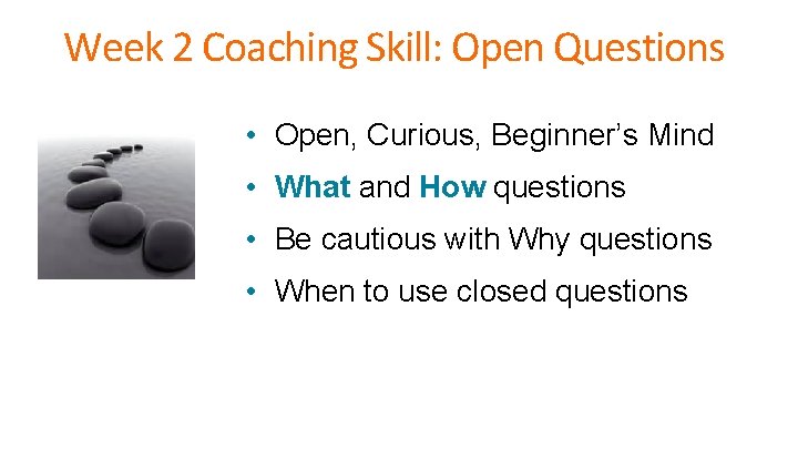 Week 2 Coaching Skill: Open Questions • Open, Curious, Beginner’s Mind • What and