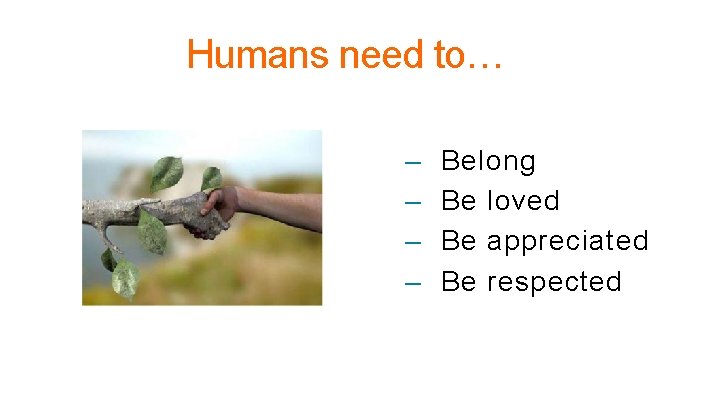 Humans need to… – – Belong Be loved Be appreciated Be respected 