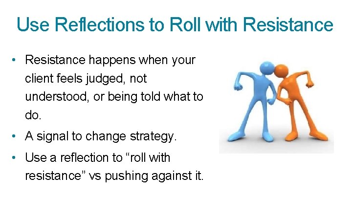 Use Reflections to Roll with Resistance • Resistance happens when your client feels judged,