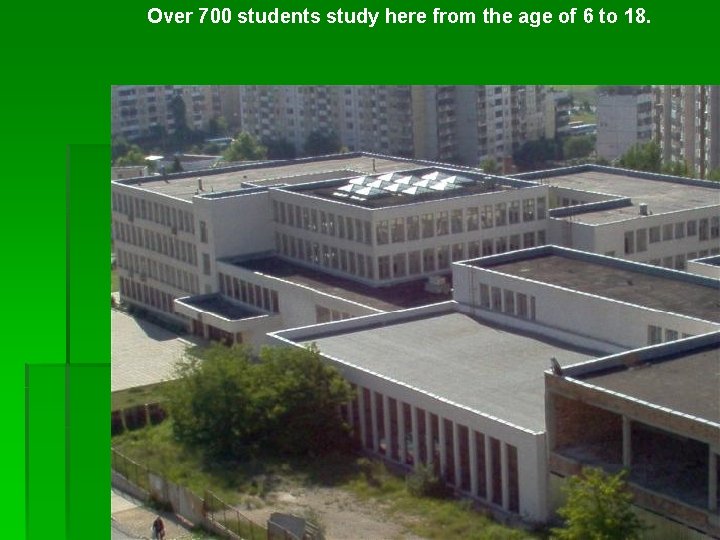 Over 700 students study here from the age of 6 to 18. 