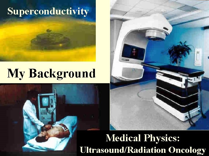 Superconductivity My Background Medical Physics: 16 Ultrasound/Radiation Oncology 