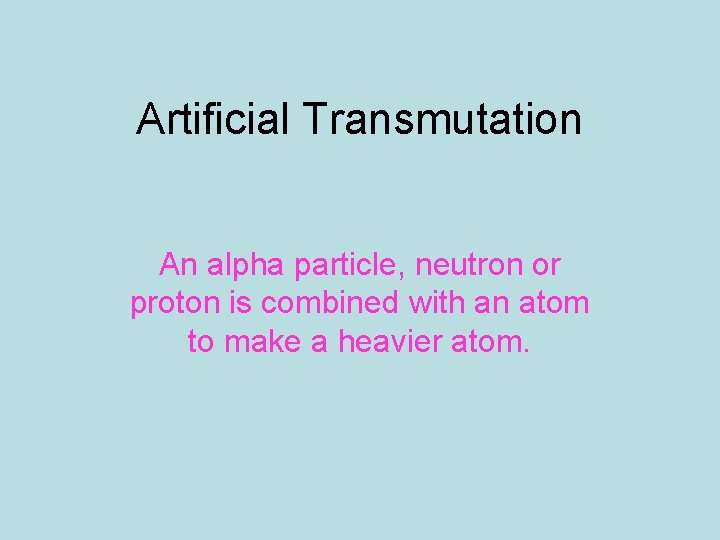 Artificial Transmutation An alpha particle, neutron or proton is combined with an atom to