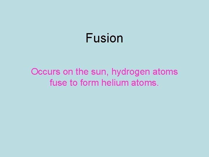 Fusion Occurs on the sun, hydrogen atoms fuse to form helium atoms. 