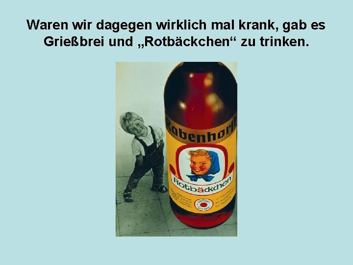 Waren wir dagegen wirklich mal krank, gab es Grießbrei und „Rotbäckchen“ zu trinken. 