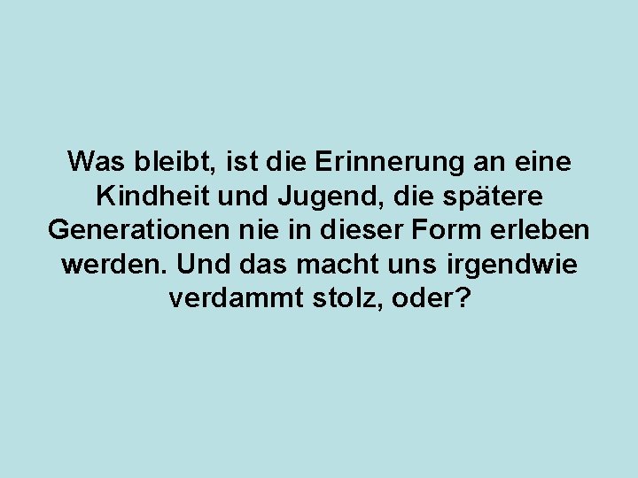 Was bleibt, ist die Erinnerung an eine Kindheit und Jugend, die spätere Generationen nie