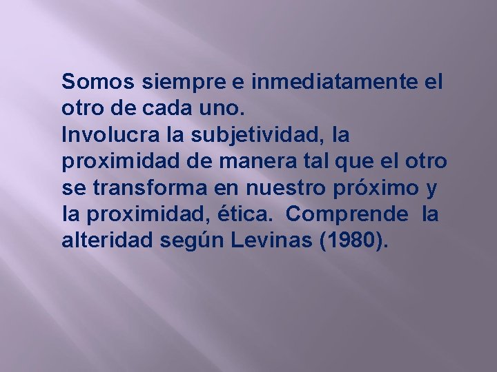 Somos siempre e inmediatamente el otro de cada uno. Involucra la subjetividad, la proximidad