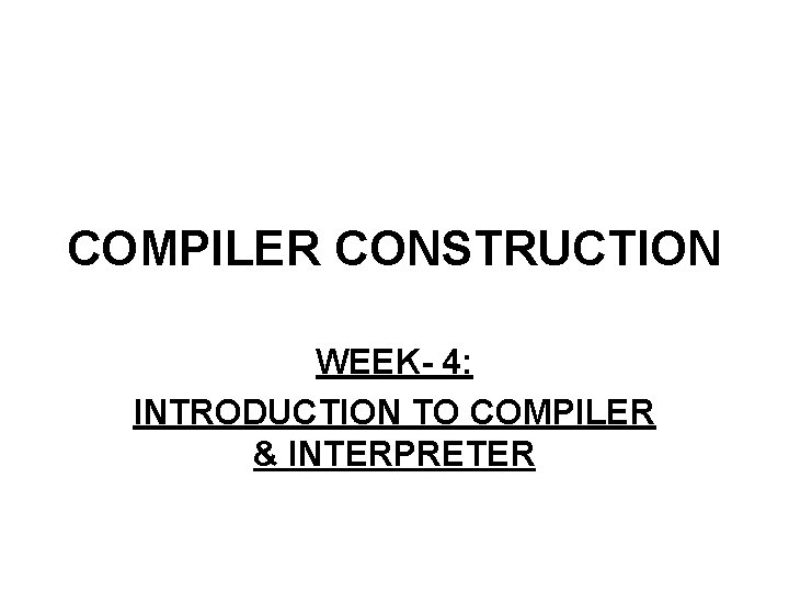COMPILER CONSTRUCTION WEEK- 4: INTRODUCTION TO COMPILER & INTERPRETER 