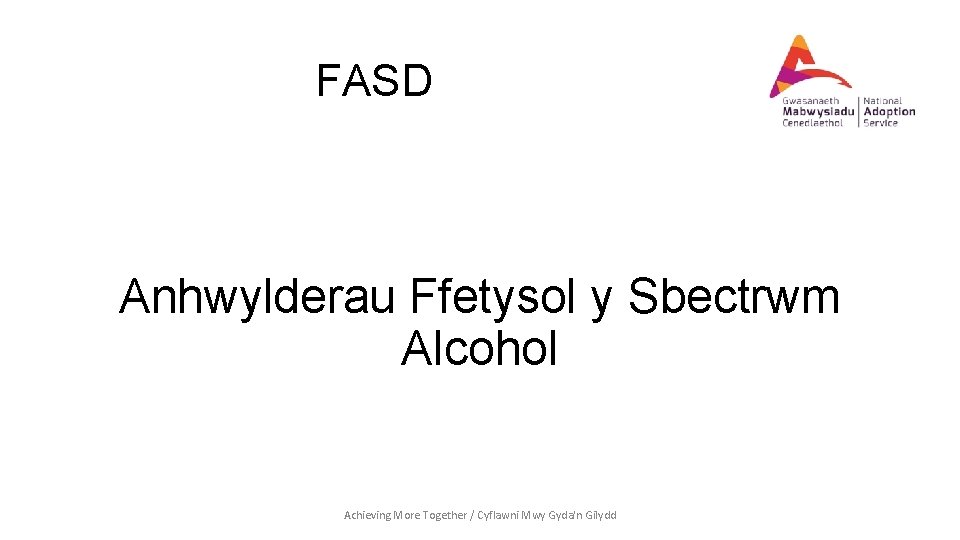 FASD Anhwylderau Ffetysol y Sbectrwm Alcohol Achieving More Together / Cyflawni Mwy Gyda'n Gilydd