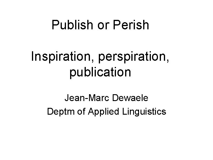 Publish or Perish Inspiration, perspiration, publication Jean-Marc Dewaele Deptm of Applied Linguistics 