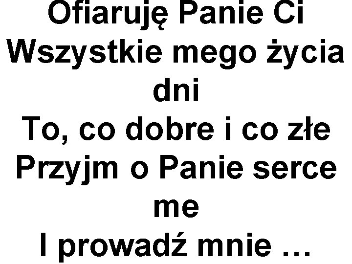 Ofiaruję Panie Ci Wszystkie mego życia dni To, co dobre i co złe Przyjm