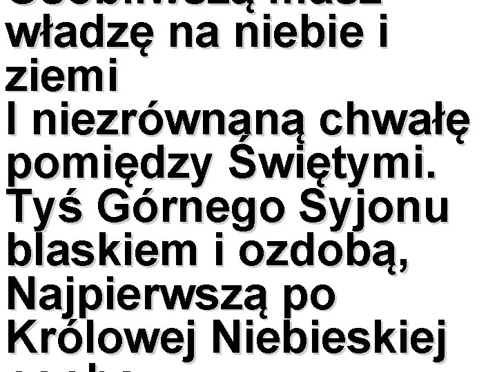 Osobliwszą masz władzę na niebie i ziemi I niezrównaną chwałę pomiędzy Świętymi. Tyś Górnego